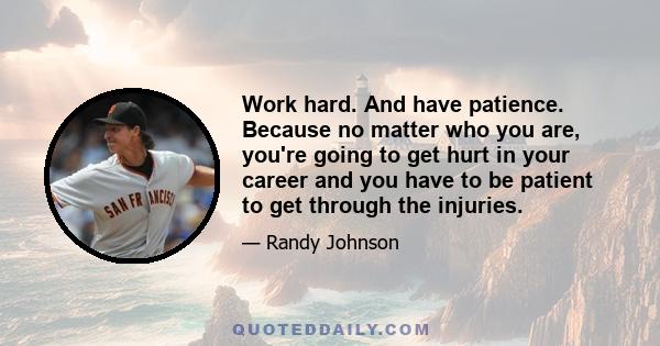 Work hard. And have patience. Because no matter who you are, you're going to get hurt in your career and you have to be patient to get through the injuries.