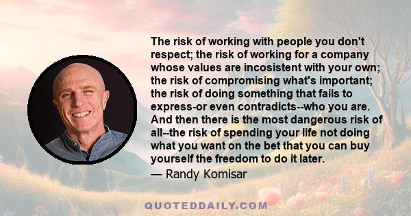 The risk of working with people you don't respect; the risk of working for a company whose values are incosistent with your own; the risk of compromising what's important; the risk of doing something that fails to