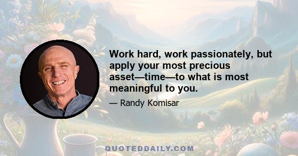 Work hard, work passionately, but apply your most precious asset—time—to what is most meaningful to you.