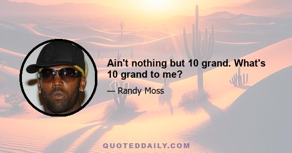 Ain't nothing but 10 grand. What's 10 grand to me?