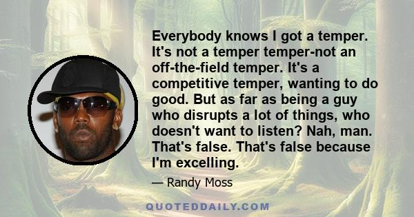 Everybody knows I got a temper. It's not a temper temper-not an off-the-field temper. It's a competitive temper, wanting to do good. But as far as being a guy who disrupts a lot of things, who doesn't want to listen?