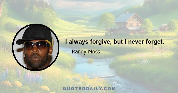 I always forgive, but I never forget.