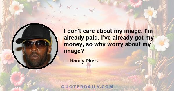 I don't care about my image. I'm already paid. I've already got my money, so why worry about my image?