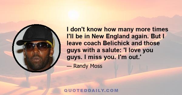 I don't know how many more times I'll be in New England again. But I leave coach Belichick and those guys with a salute: 'I love you guys. I miss you. I'm out.'