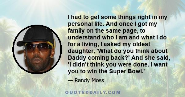 I had to get some things right in my personal life. And once I got my family on the same page, to understand who I am and what I do for a living, I asked my oldest daughter, 'What do you think about Daddy coming back?'