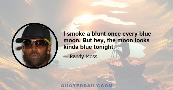 I smoke a blunt once every blue moon. But hey, the moon looks kinda blue tonight.