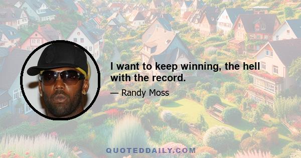 I want to keep winning, the hell with the record.