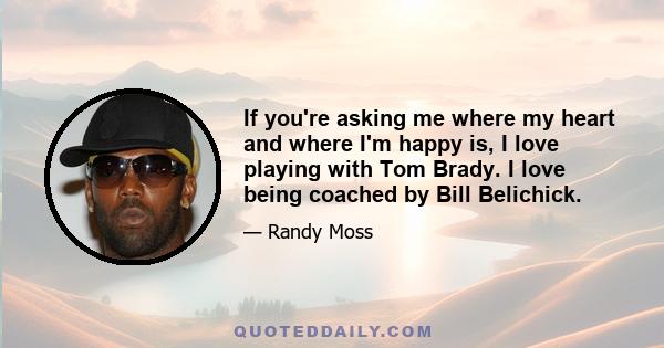 If you're asking me where my heart and where I'm happy is, I love playing with Tom Brady. I love being coached by Bill Belichick.