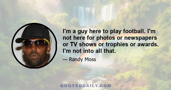 I'm a guy here to play football. I'm not here for photos or newspapers or TV shows or trophies or awards. I'm not into all that.