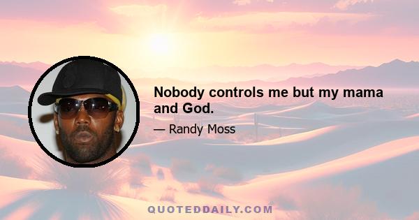 Nobody controls me but my mama and God.