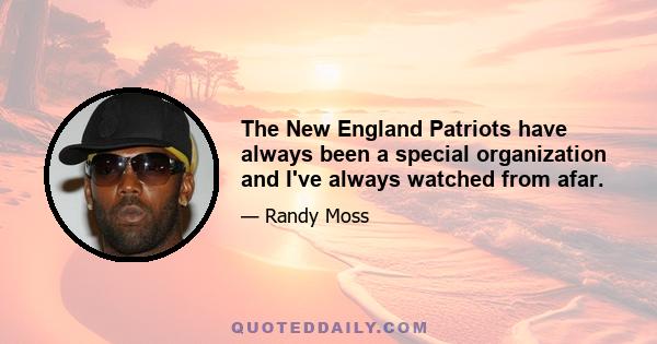 The New England Patriots have always been a special organization and I've always watched from afar.