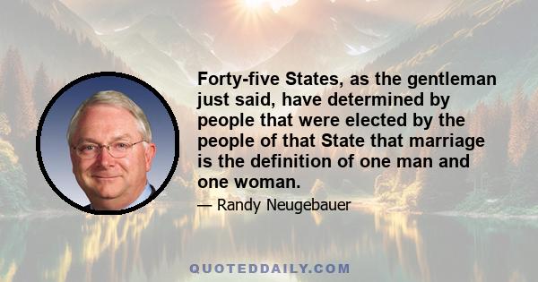 Forty-five States, as the gentleman just said, have determined by people that were elected by the people of that State that marriage is the definition of one man and one woman.