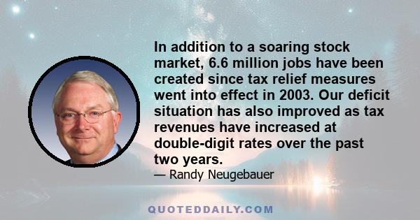 In addition to a soaring stock market, 6.6 million jobs have been created since tax relief measures went into effect in 2003. Our deficit situation has also improved as tax revenues have increased at double-digit rates