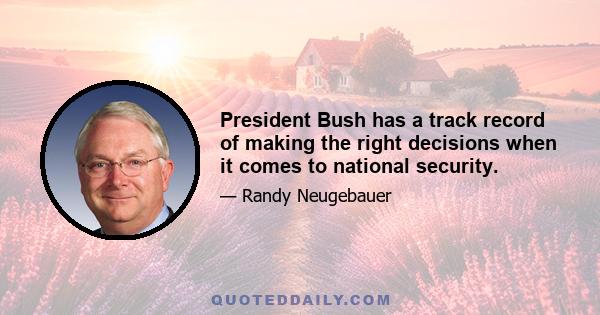 President Bush has a track record of making the right decisions when it comes to national security.