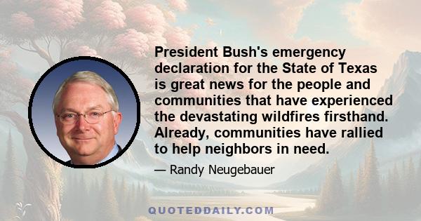 President Bush's emergency declaration for the State of Texas is great news for the people and communities that have experienced the devastating wildfires firsthand. Already, communities have rallied to help neighbors