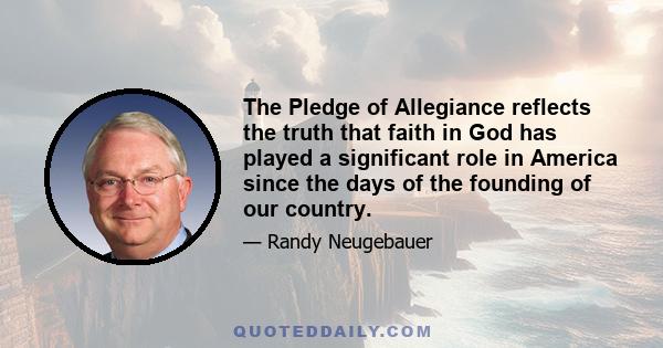 The Pledge of Allegiance reflects the truth that faith in God has played a significant role in America since the days of the founding of our country.