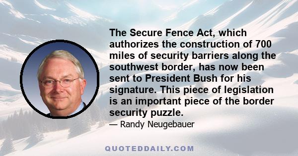 The Secure Fence Act, which authorizes the construction of 700 miles of security barriers along the southwest border, has now been sent to President Bush for his signature. This piece of legislation is an important