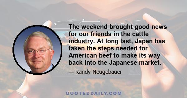 The weekend brought good news for our friends in the cattle industry. At long last, Japan has taken the steps needed for American beef to make its way back into the Japanese market.