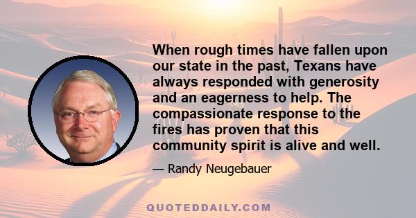 When rough times have fallen upon our state in the past, Texans have always responded with generosity and an eagerness to help. The compassionate response to the fires has proven that this community spirit is alive and