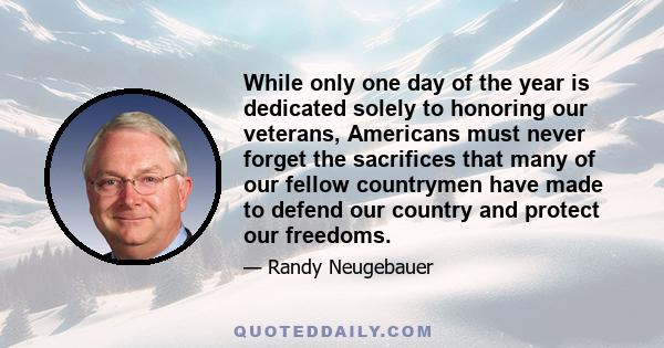 While only one day of the year is dedicated solely to honoring our veterans, Americans must never forget the sacrifices that many of our fellow countrymen have made to defend our country and protect our freedoms.