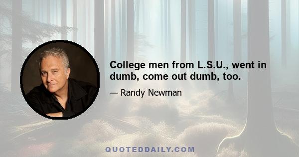 College men from L.S.U., went in dumb, come out dumb, too.