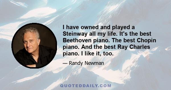 I have owned and played a Steinway all my life. It's the best Beethoven piano. The best Chopin piano. And the best Ray Charles piano. I like it, too.