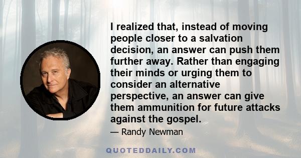 I realized that, instead of moving people closer to a salvation decision, an answer can push them further away. Rather than engaging their minds or urging them to consider an alternative perspective, an answer can give