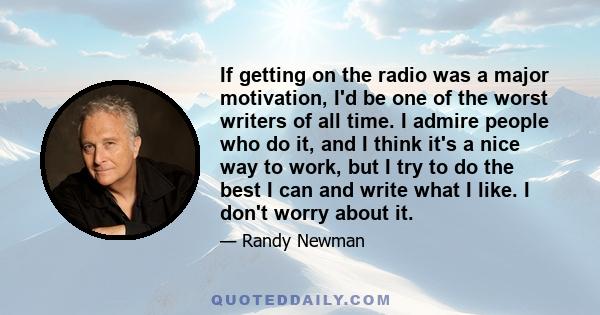 If getting on the radio was a major motivation, I'd be one of the worst writers of all time. I admire people who do it, and I think it's a nice way to work, but I try to do the best I can and write what I like. I don't