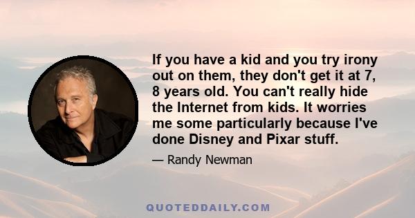 If you have a kid and you try irony out on them, they don't get it at 7, 8 years old. You can't really hide the Internet from kids. It worries me some particularly because I've done Disney and Pixar stuff.