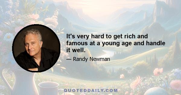 It's very hard to get rich and famous at a young age and handle it well.