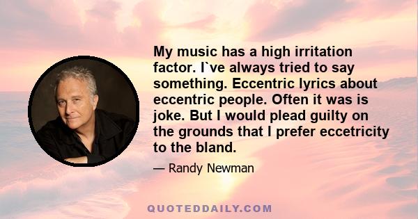 My music has a high irritation factor. I`ve always tried to say something. Eccentric lyrics about eccentric people. Often it was is joke. But I would plead guilty on the grounds that I prefer eccetricity to the bland.