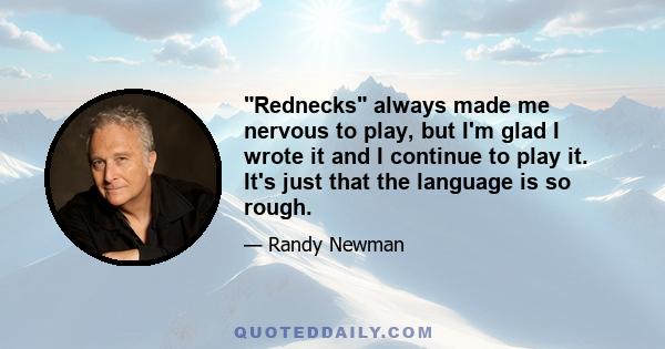 Rednecks always made me nervous to play, but I'm glad I wrote it and I continue to play it. It's just that the language is so rough.