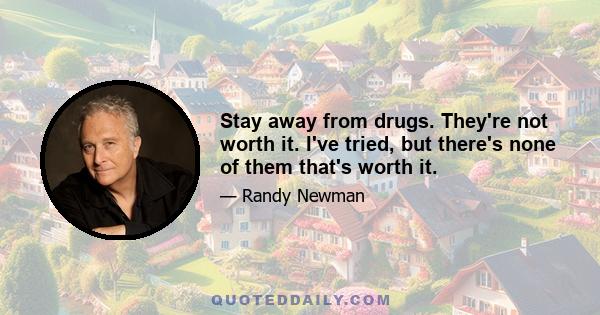 Stay away from drugs. They're not worth it. I've tried, but there's none of them that's worth it.