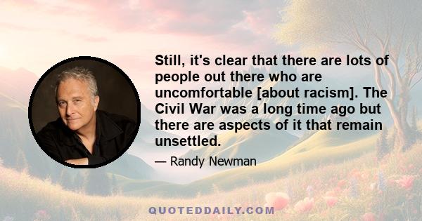 Still, it's clear that there are lots of people out there who are uncomfortable [about racism]. The Civil War was a long time ago but there are aspects of it that remain unsettled.