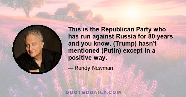 This is the Republican Party who has run against Russia for 80 years and you know, (Trump) hasn't mentioned (Putin) except in a positive way.