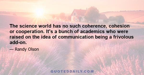 The science world has no such coherence, cohesion or cooperation. It's a bunch of academics who were raised on the idea of communication being a frivolous add-on.