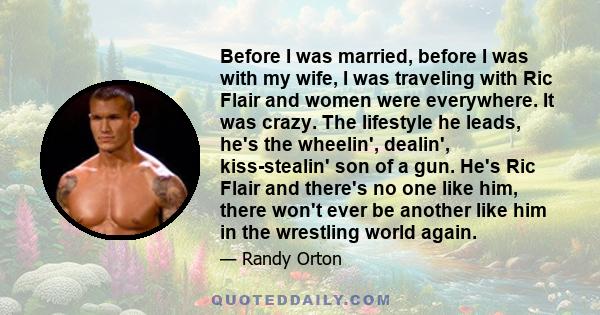 Before I was married, before I was with my wife, I was traveling with Ric Flair and women were everywhere. It was crazy. The lifestyle he leads, he's the wheelin', dealin', kiss-stealin' son of a gun. He's Ric Flair and 