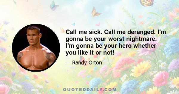 Call me sick. Call me deranged. I'm gonna be your worst nightmare. I'm gonna be your hero whether you like it or not!