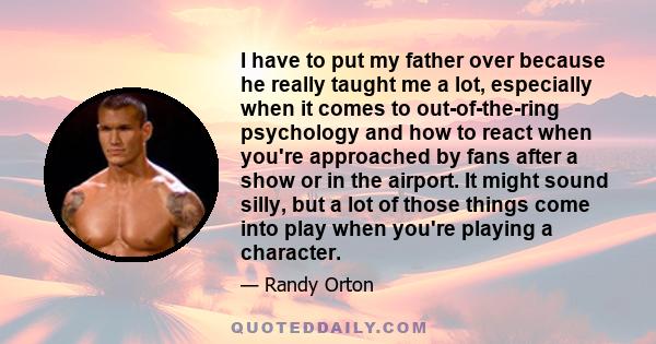 I have to put my father over because he really taught me a lot, especially when it comes to out-of-the-ring psychology and how to react when you're approached by fans after a show or in the airport. It might sound