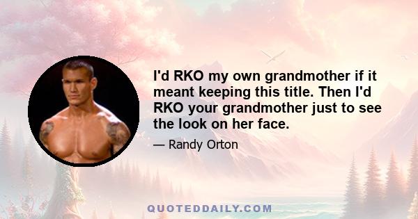 I'd RKO my own grandmother if it meant keeping this title. Then I'd RKO your grandmother just to see the look on her face.