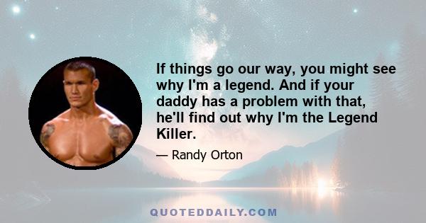 If things go our way, you might see why I'm a legend. And if your daddy has a problem with that, he'll find out why I'm the Legend Killer.