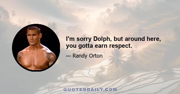 I'm sorry Dolph, but around here, you gotta earn respect.