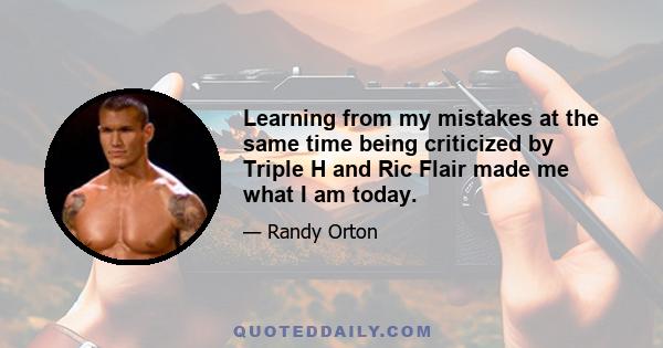 Learning from my mistakes at the same time being criticized by Triple H and Ric Flair made me what I am today.