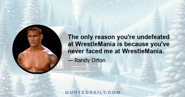 The only reason you're undefeated at WrestleMania is because you've never faced me at WrestleMania.