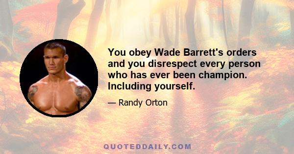 You obey Wade Barrett's orders and you disrespect every person who has ever been champion. Including yourself.