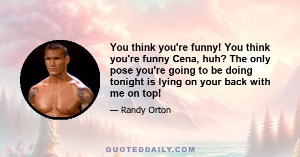 You think you're funny! You think you're funny Cena, huh? The only pose you're going to be doing tonight is lying on your back with me on top!