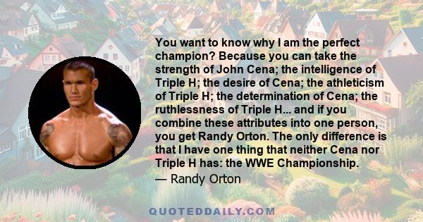 You want to know why I am the perfect champion? Because you can take the strength of John Cena; the intelligence of Triple H; the desire of Cena; the athleticism of Triple H; the determination of Cena; the ruthlessness