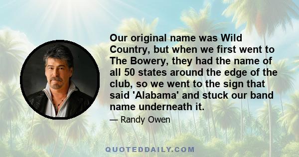 Our original name was Wild Country, but when we first went to The Bowery, they had the name of all 50 states around the edge of the club, so we went to the sign that said 'Alabama' and stuck our band name underneath it.