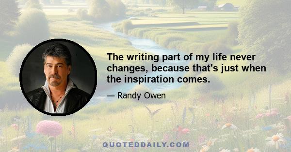 The writing part of my life never changes, because that's just when the inspiration comes.