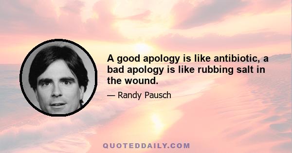 A good apology is like antibiotic, a bad apology is like rubbing salt in the wound.